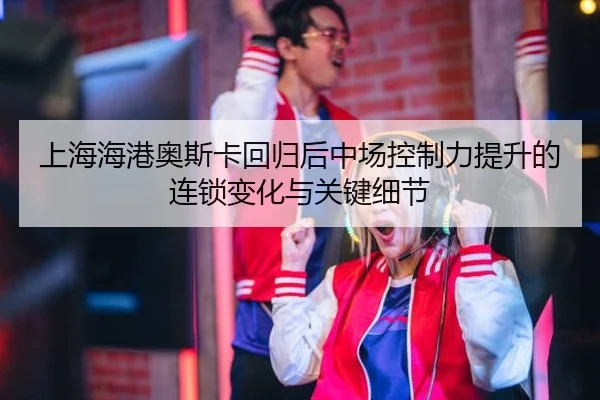 上海海港奥斯卡回归后中场控制力提升的连锁变化与关键细节